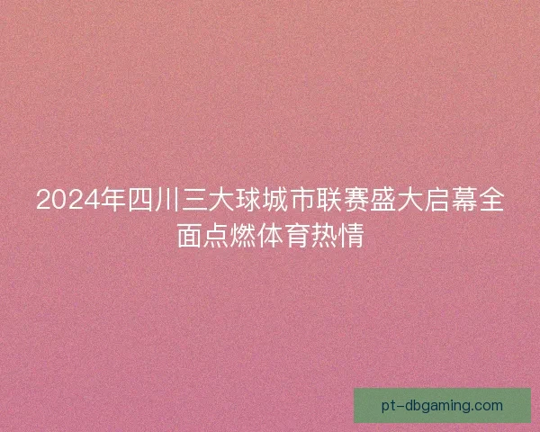 2024年四川三大球城市联赛盛大启幕全面点燃体育热情