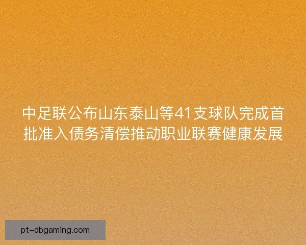 中足联公布山东泰山等41支球队完成首批准入债务清偿推动职业联赛健康发展