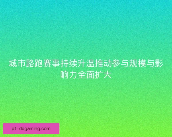 城市路跑赛事持续升温推动参与规模与影响力全面扩大